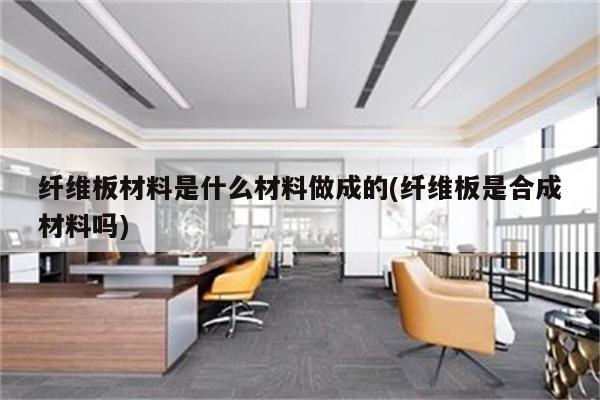 纤维板材料是什么材料做成的(纤维板是合成材料吗)