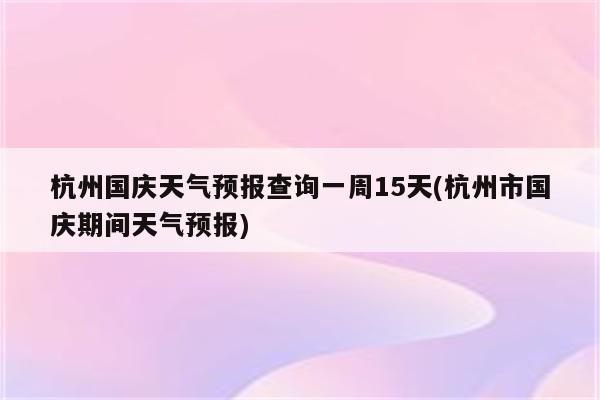 杭州国庆天气预报查询一周15天(杭州市国庆期间天气预报)