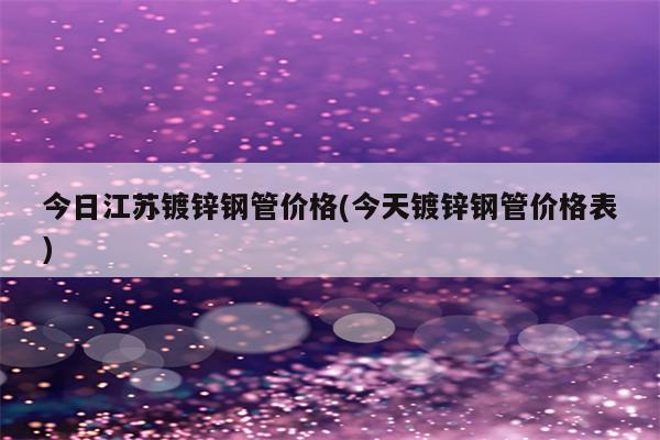 今日江苏镀锌钢管价格(今天镀锌钢管价格表)