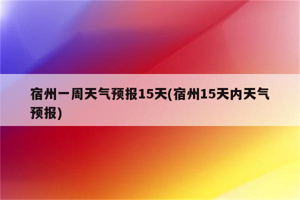 宿州一周天气预报15天(宿州15天内天气预报)