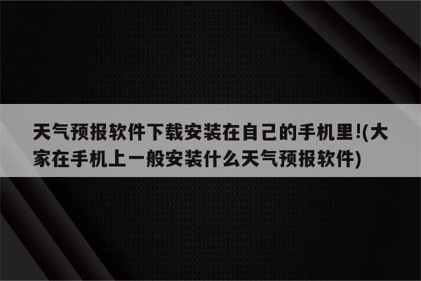 天气预报软件下载安装在自己的手机里!(大家在手机上一般安装什么天气预报软件)