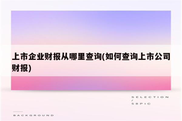 上市企业财报从哪里查询(如何查询上市公司财报)