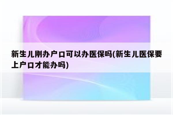 新生儿刚办户口可以办医保吗(新生儿医保要上户口才能办吗)