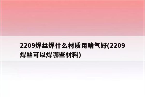 2209焊丝焊什么材质用啥气好(2209焊丝可以焊哪些材料)