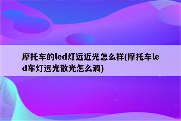 摩托车的led灯远近光怎么样(摩托车led车灯远光散光怎么调)