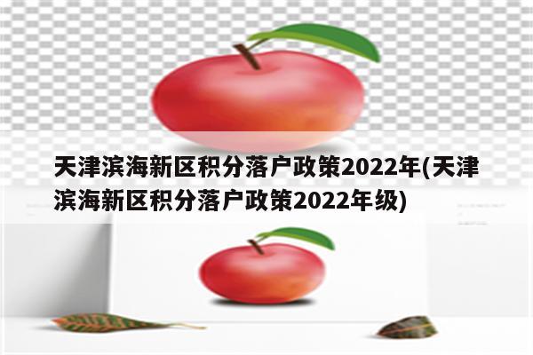 天津滨海新区积分落户政策2022年(天津滨海新区积分落户政策2022年级)