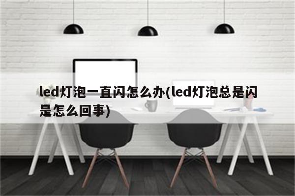 led灯泡一直闪怎么办(led灯泡总是闪是怎么回事)