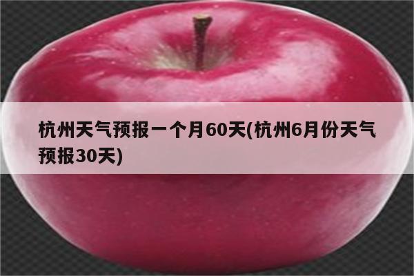 杭州天气预报一个月60天(杭州6月份天气预报30天)