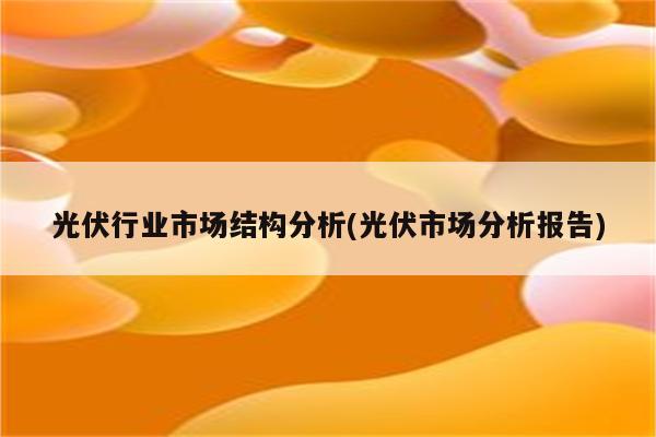 光伏行业市场结构分析(光伏市场分析报告)