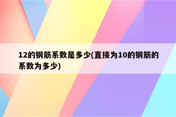 12的钢筋系数是多少(直接为10的钢筋的系数为多少)