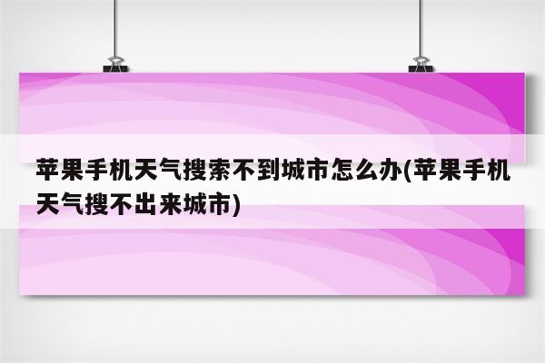 苹果手机天气搜索不到城市怎么办(苹果手机天气搜不出来城市)