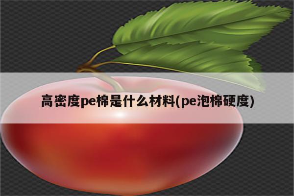 高密度pe棉是什么材料(pe泡棉硬度)