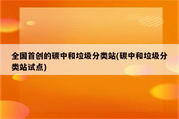 全国首创的碳中和垃圾分类站(碳中和垃圾分类站试点)