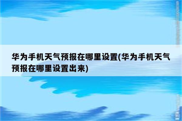 华为手机天气预报在哪里设置(华为手机天气预报在哪里设置出来)