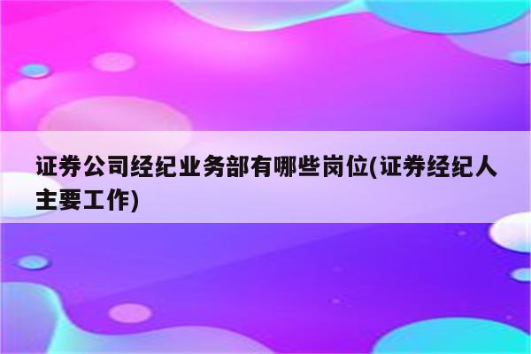 证券公司经纪业务部有哪些岗位(证券经纪人主要工作)