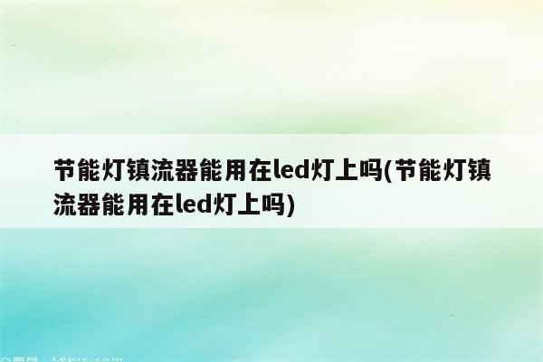 节能灯镇流器能用在led灯上吗(节能灯镇流器能用在led灯上吗)