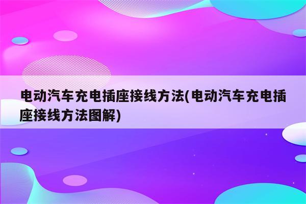 电动汽车充电插座接线方法(电动汽车充电插座接线方法图解)