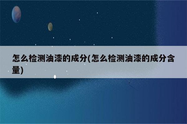 怎么检测油漆的成分(怎么检测油漆的成分含量)