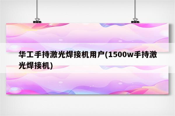 华工手持激光焊接机用户(1500w手持激光焊接机)