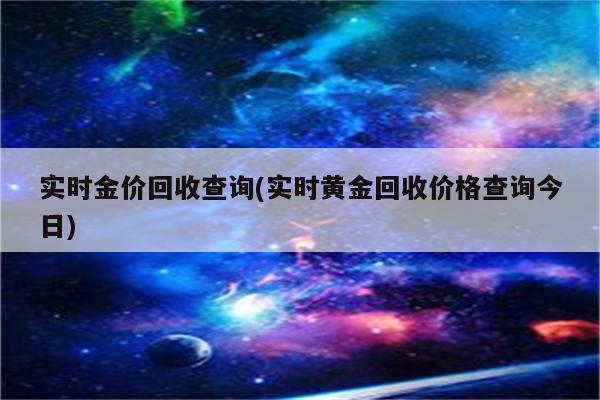 实时金价回收查询(实时黄金回收价格查询今日)