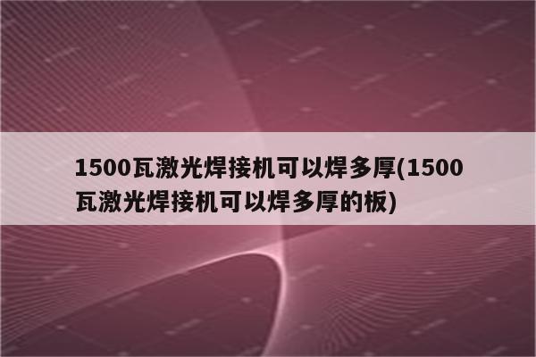 1500瓦激光焊接机可以焊多厚(1500瓦激光焊接机可以焊多厚的板)