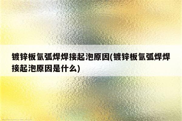 镀锌板氩弧焊焊接起泡原因(镀锌板氩弧焊焊接起泡原因是什么)