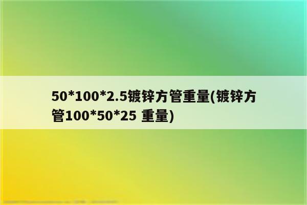 50*100*2.5镀锌方管重量(镀锌方管100*50*25 重量)