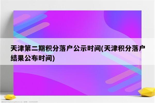 天津第二期积分落户公示时间(天津积分落户结果公布时间)