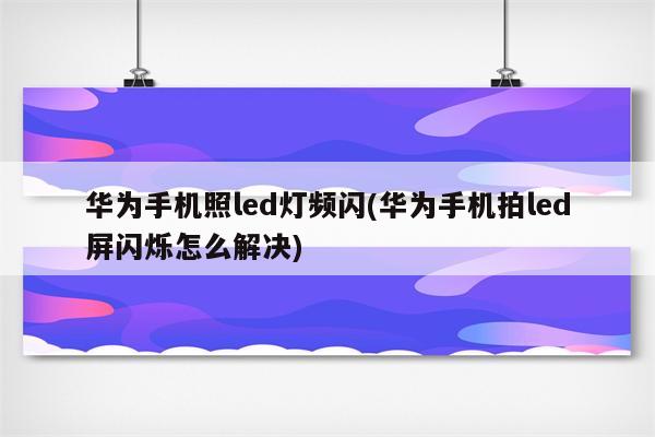 华为手机照led灯频闪(华为手机拍led屏闪烁怎么解决)