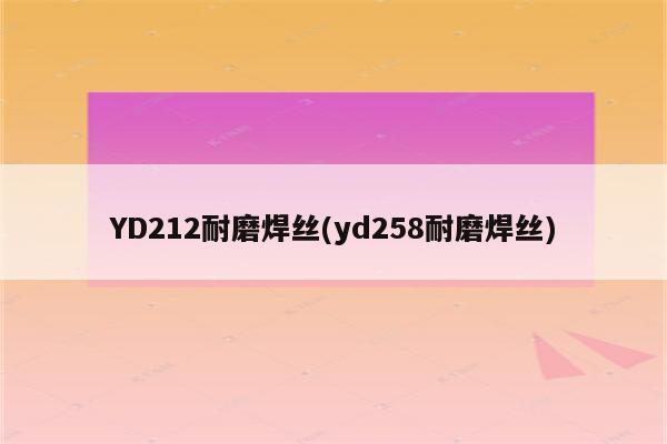 YD212耐磨焊丝(yd258耐磨焊丝)