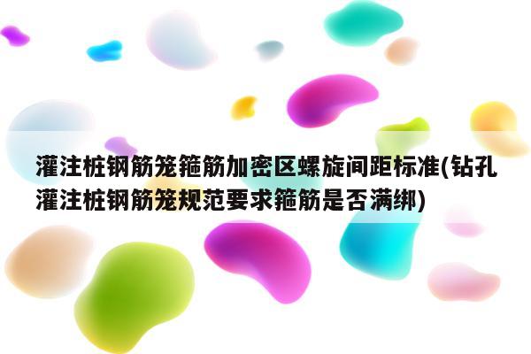 灌注桩钢筋笼箍筋加密区螺旋间距标准(钻孔灌注桩钢筋笼规范要求箍筋是否满绑)