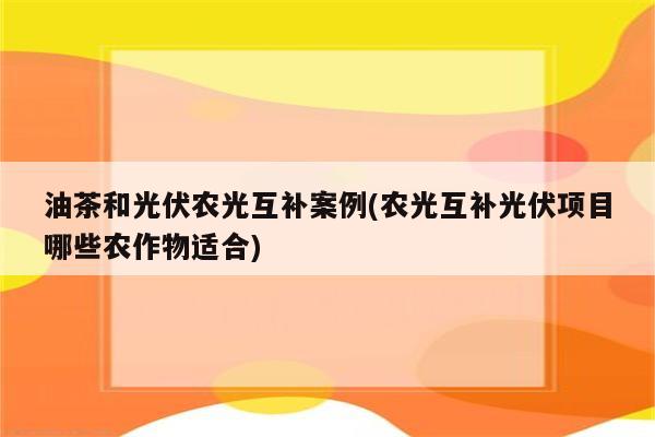 油茶和光伏农光互补案例(农光互补光伏项目哪些农作物适合)