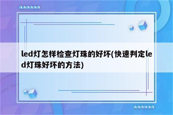 led灯怎样检查灯珠的好坏(快速判定led灯珠好坏的方法)