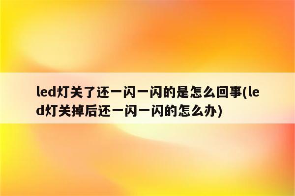 led灯关了还一闪一闪的是怎么回事(led灯关掉后还一闪一闪的怎么办)