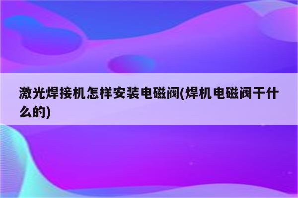 激光焊接机怎样安装电磁阀(焊机电磁阀干什么的)