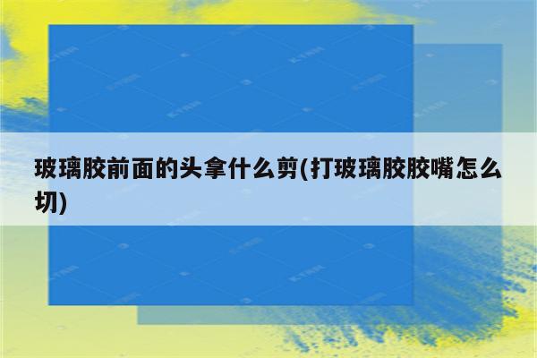 玻璃胶前面的头拿什么剪(打玻璃胶胶嘴怎么切)