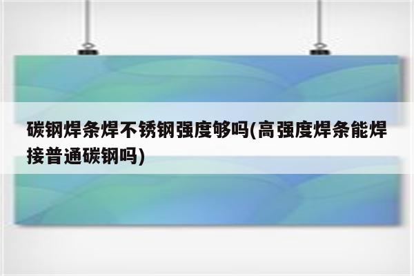 碳钢焊条焊不锈钢强度够吗(高强度焊条能焊接普通碳钢吗)