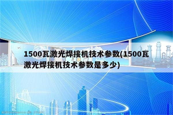 1500瓦激光焊接机技术参数(1500瓦激光焊接机技术参数是多少)