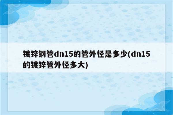 镀锌钢管dn15的管外径是多少(dn15的镀锌管外径多大)