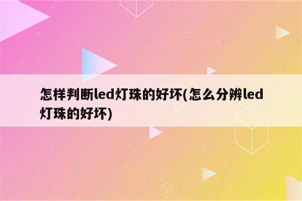 怎样判断led灯珠的好坏(怎么分辨led灯珠的好坏)