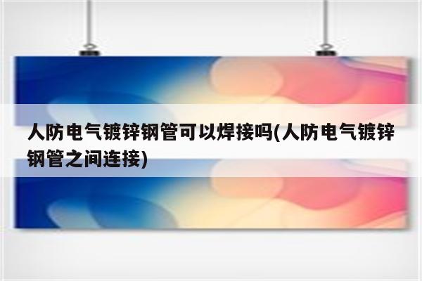 人防电气镀锌钢管可以焊接吗(人防电气镀锌钢管之间连接)