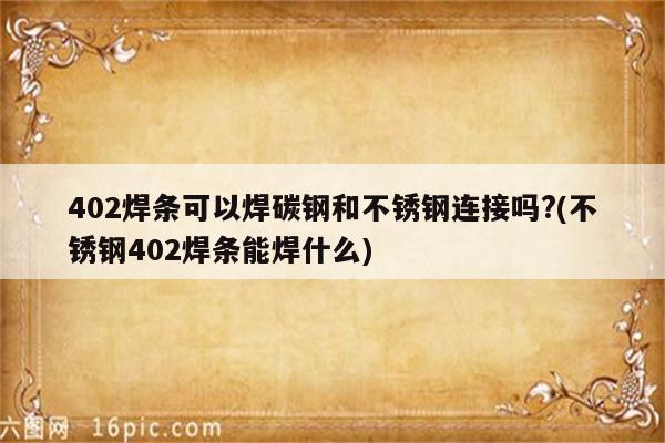 402焊条可以焊碳钢和不锈钢连接吗?(不锈钢402焊条能焊什么)