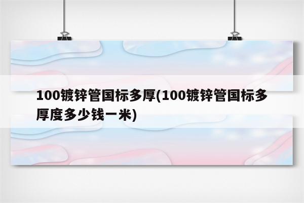 100镀锌管国标多厚(100镀锌管国标多厚度多少钱一米)