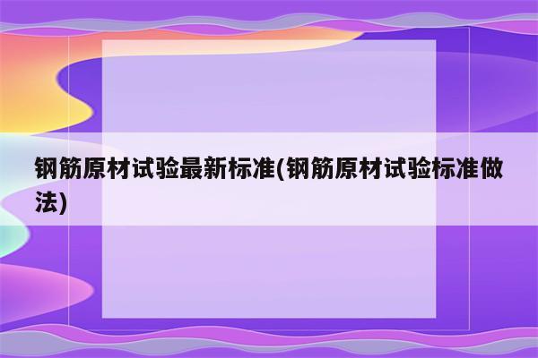 钢筋原材试验最新标准(钢筋原材试验标准做法)