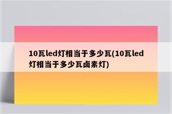 10瓦led灯相当于多少瓦(10瓦led灯相当于多少瓦卤素灯)