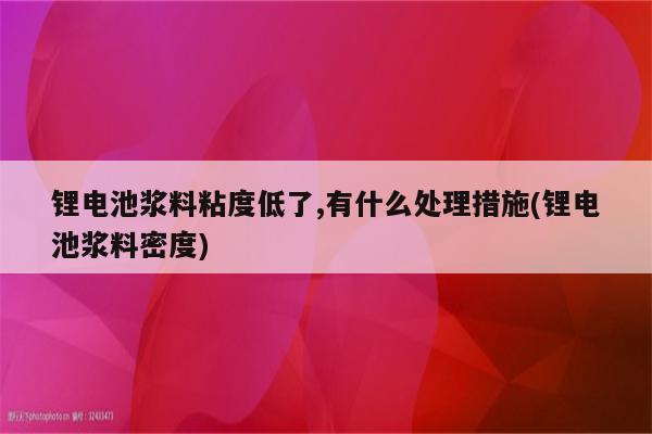 锂电池浆料粘度低了,有什么处理措施(锂电池浆料密度)