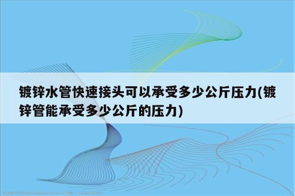 镀锌水管快速接头可以承受多少公斤压力(镀锌管能承受多少公斤的压力)