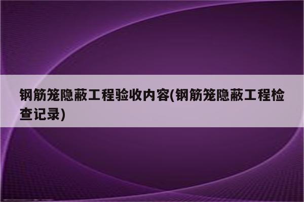 钢筋笼隐蔽工程验收内容(钢筋笼隐蔽工程检查记录)