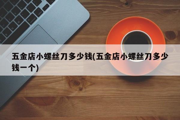 五金店小螺丝刀多少钱(五金店小螺丝刀多少钱一个)