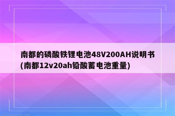 南都的磷酸铁锂电池48V200AH说明书(南都12v20ah铅酸蓄电池重量)